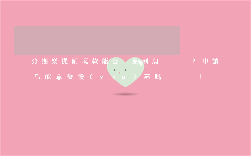分期樂提前還款能否減免利息？申請后能享受優(yōu)惠嗎？